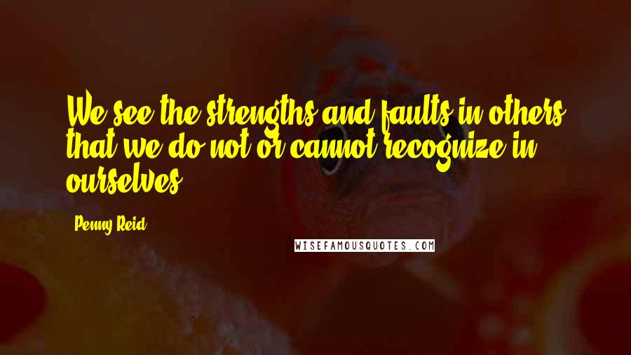 Penny Reid Quotes: We see the strengths and faults in others that we do not or cannot recognize in ourselves.