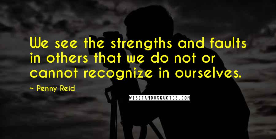 Penny Reid Quotes: We see the strengths and faults in others that we do not or cannot recognize in ourselves.