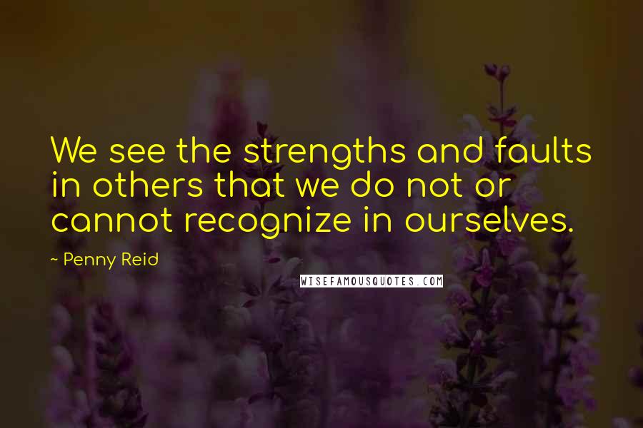 Penny Reid Quotes: We see the strengths and faults in others that we do not or cannot recognize in ourselves.