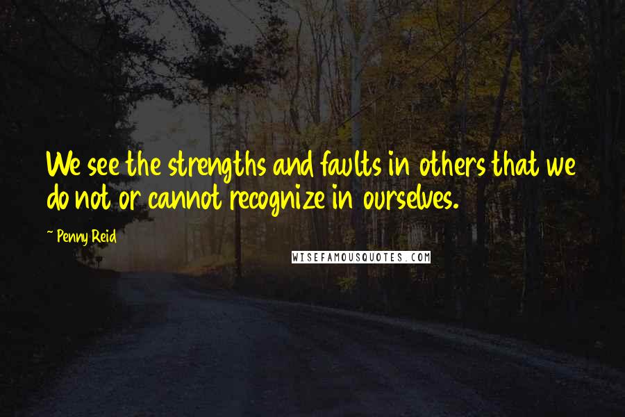 Penny Reid Quotes: We see the strengths and faults in others that we do not or cannot recognize in ourselves.
