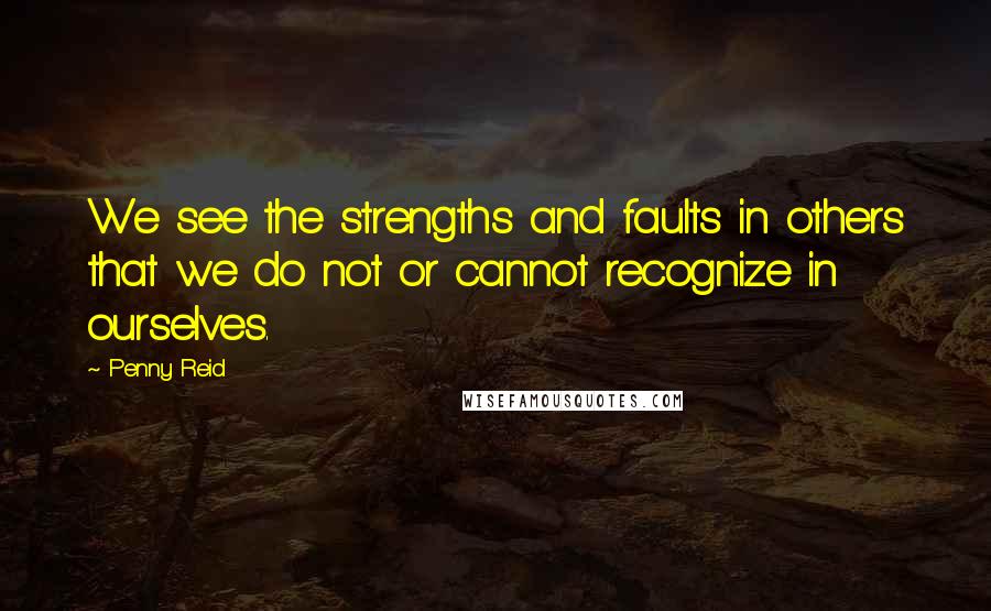 Penny Reid Quotes: We see the strengths and faults in others that we do not or cannot recognize in ourselves.