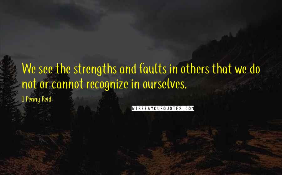 Penny Reid Quotes: We see the strengths and faults in others that we do not or cannot recognize in ourselves.