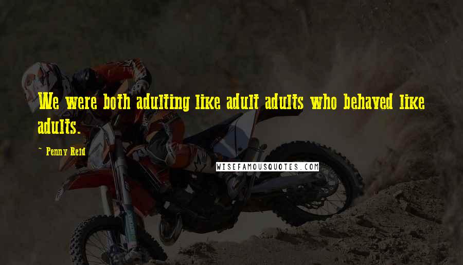 Penny Reid Quotes: We were both adulting like adult adults who behaved like adults.