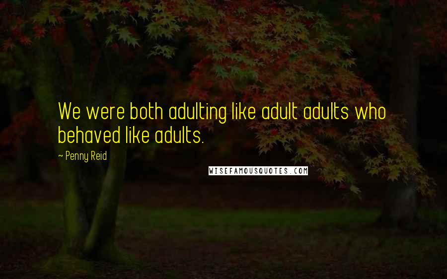 Penny Reid Quotes: We were both adulting like adult adults who behaved like adults.