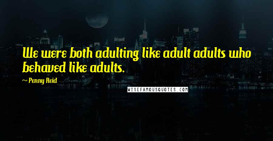 Penny Reid Quotes: We were both adulting like adult adults who behaved like adults.