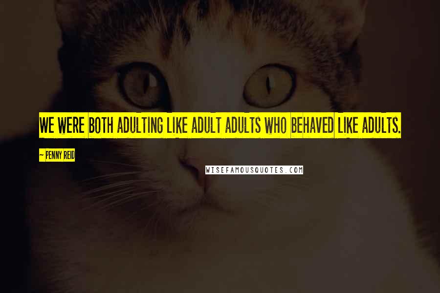 Penny Reid Quotes: We were both adulting like adult adults who behaved like adults.