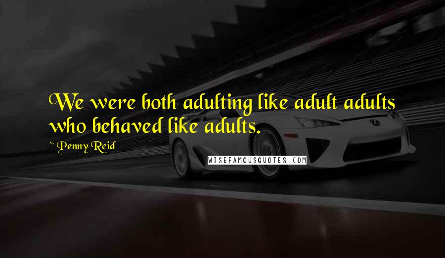 Penny Reid Quotes: We were both adulting like adult adults who behaved like adults.