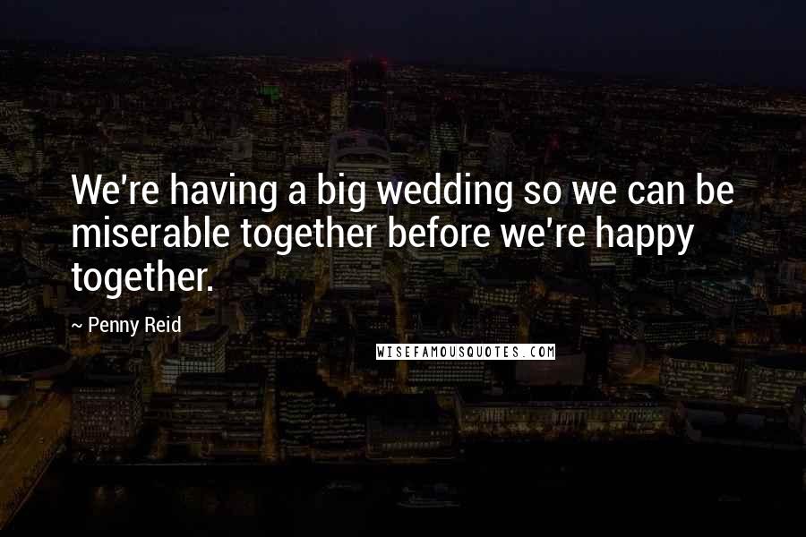 Penny Reid Quotes: We're having a big wedding so we can be miserable together before we're happy together.