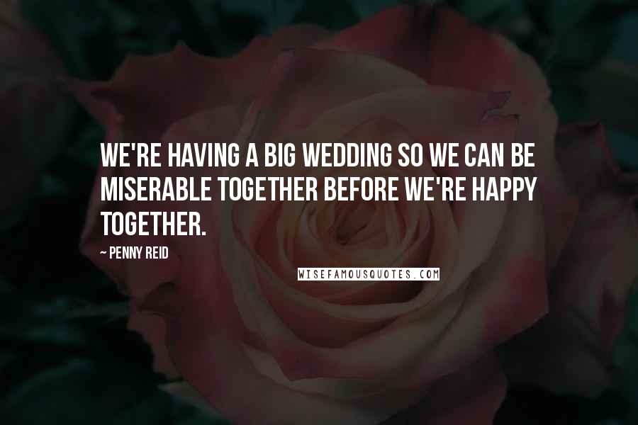 Penny Reid Quotes: We're having a big wedding so we can be miserable together before we're happy together.