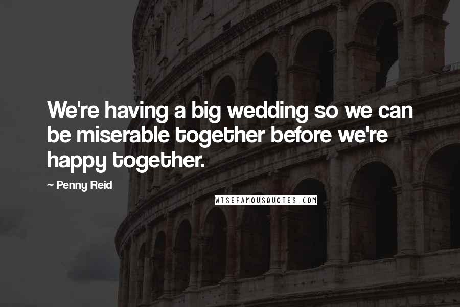 Penny Reid Quotes: We're having a big wedding so we can be miserable together before we're happy together.