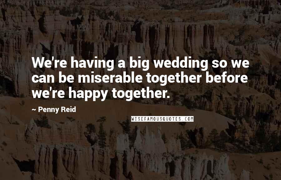 Penny Reid Quotes: We're having a big wedding so we can be miserable together before we're happy together.
