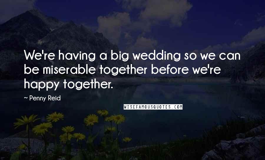Penny Reid Quotes: We're having a big wedding so we can be miserable together before we're happy together.