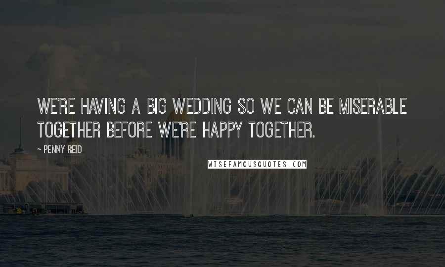 Penny Reid Quotes: We're having a big wedding so we can be miserable together before we're happy together.