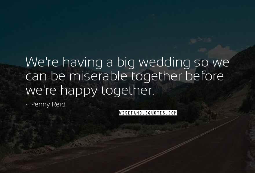 Penny Reid Quotes: We're having a big wedding so we can be miserable together before we're happy together.