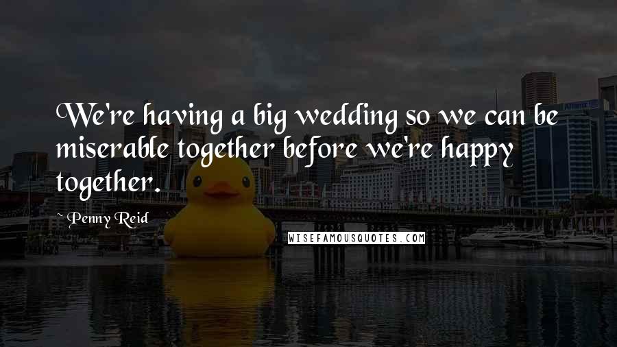 Penny Reid Quotes: We're having a big wedding so we can be miserable together before we're happy together.