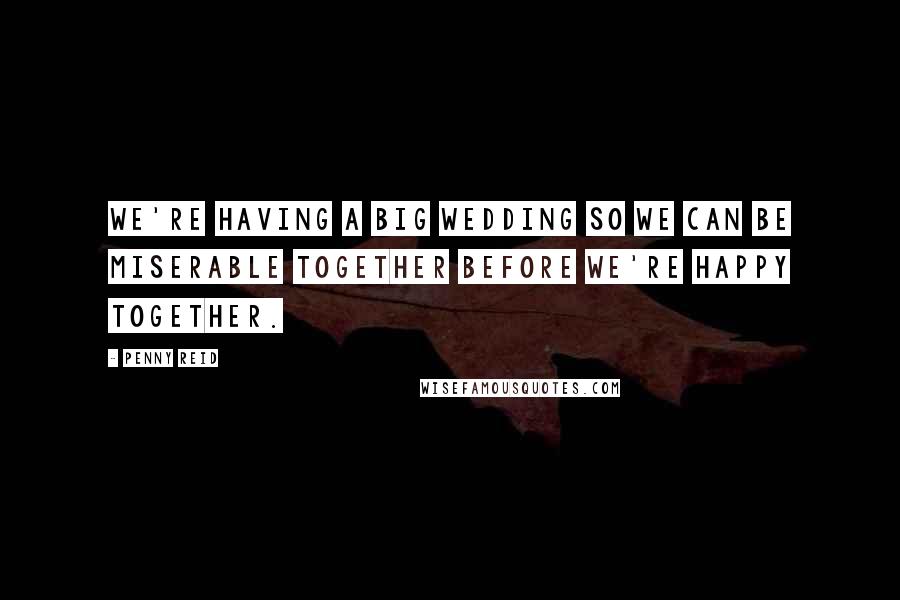 Penny Reid Quotes: We're having a big wedding so we can be miserable together before we're happy together.