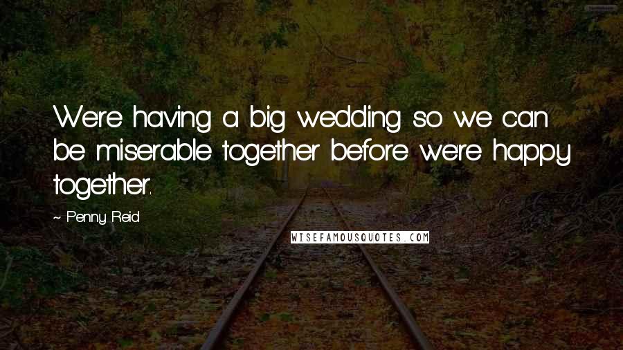 Penny Reid Quotes: We're having a big wedding so we can be miserable together before we're happy together.