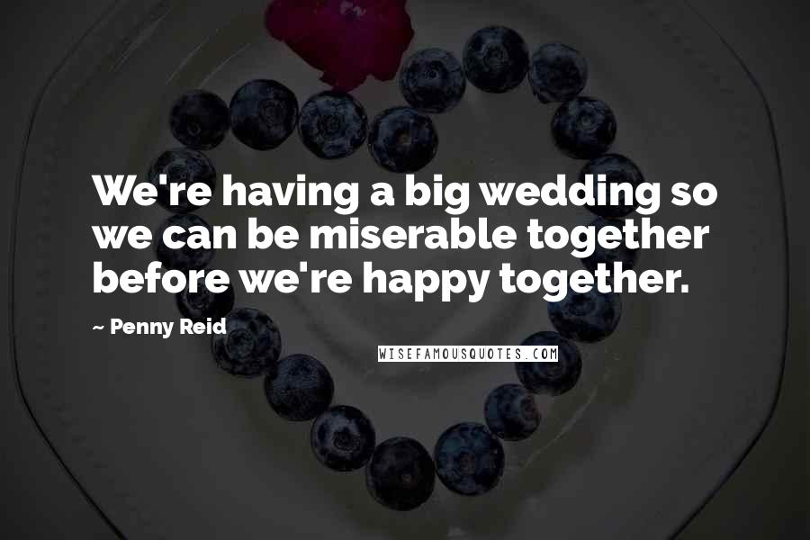 Penny Reid Quotes: We're having a big wedding so we can be miserable together before we're happy together.