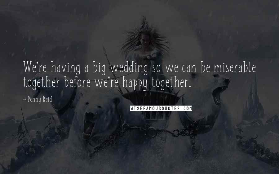 Penny Reid Quotes: We're having a big wedding so we can be miserable together before we're happy together.
