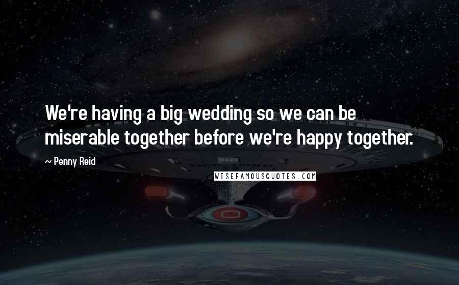 Penny Reid Quotes: We're having a big wedding so we can be miserable together before we're happy together.