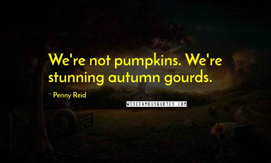 Penny Reid Quotes: We're not pumpkins. We're stunning autumn gourds.