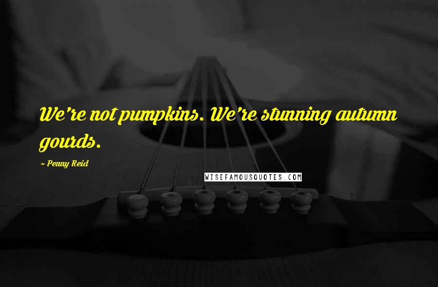 Penny Reid Quotes: We're not pumpkins. We're stunning autumn gourds.