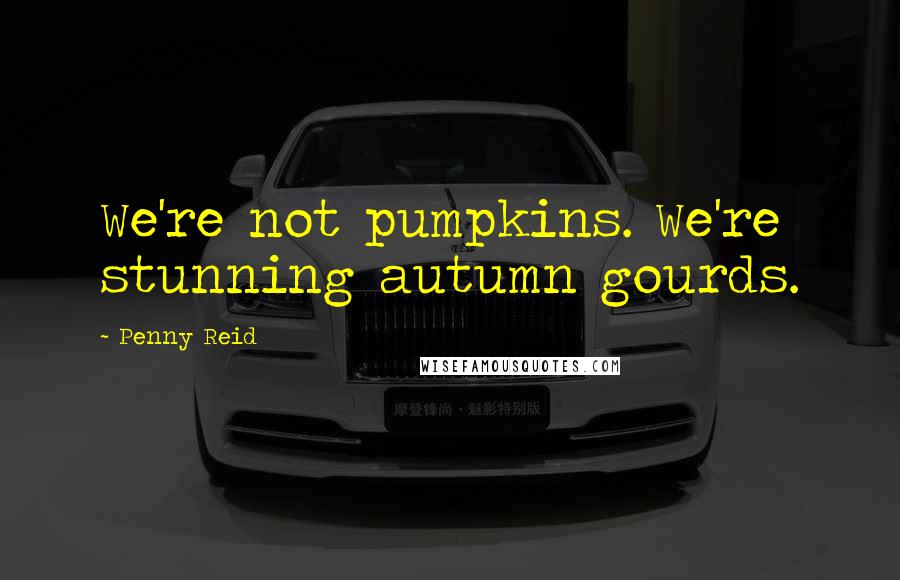 Penny Reid Quotes: We're not pumpkins. We're stunning autumn gourds.