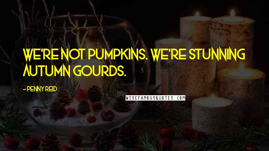 Penny Reid Quotes: We're not pumpkins. We're stunning autumn gourds.