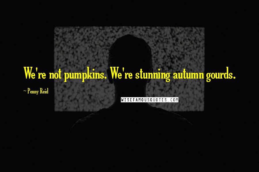 Penny Reid Quotes: We're not pumpkins. We're stunning autumn gourds.