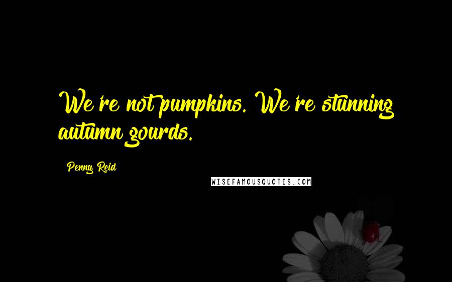 Penny Reid Quotes: We're not pumpkins. We're stunning autumn gourds.