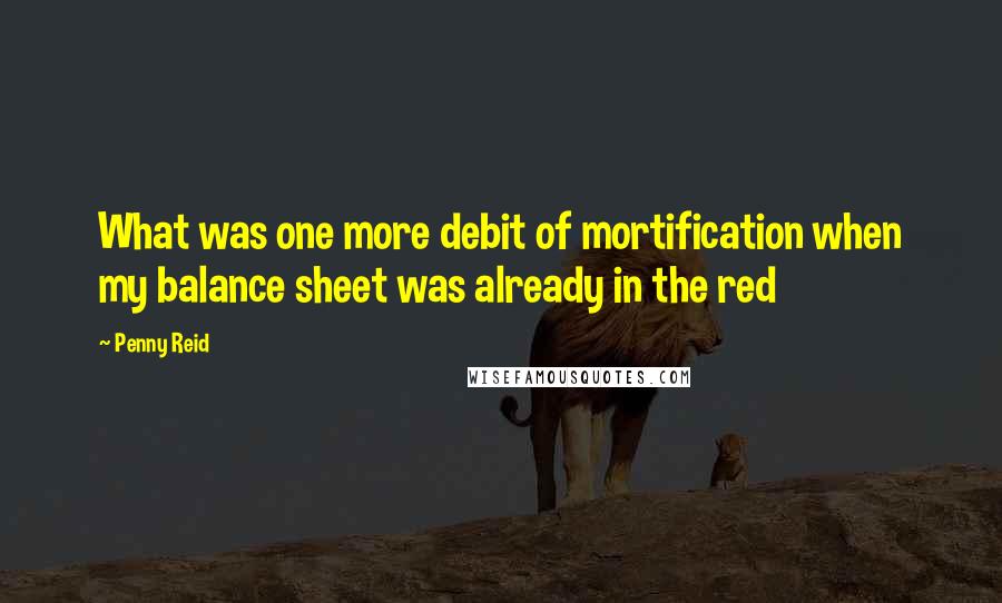 Penny Reid Quotes: What was one more debit of mortification when my balance sheet was already in the red