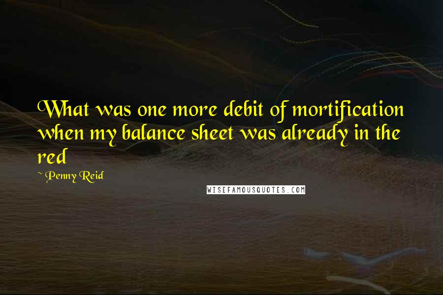 Penny Reid Quotes: What was one more debit of mortification when my balance sheet was already in the red