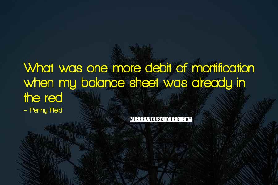 Penny Reid Quotes: What was one more debit of mortification when my balance sheet was already in the red