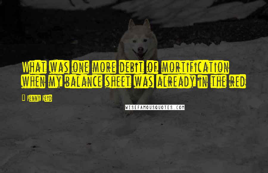 Penny Reid Quotes: What was one more debit of mortification when my balance sheet was already in the red