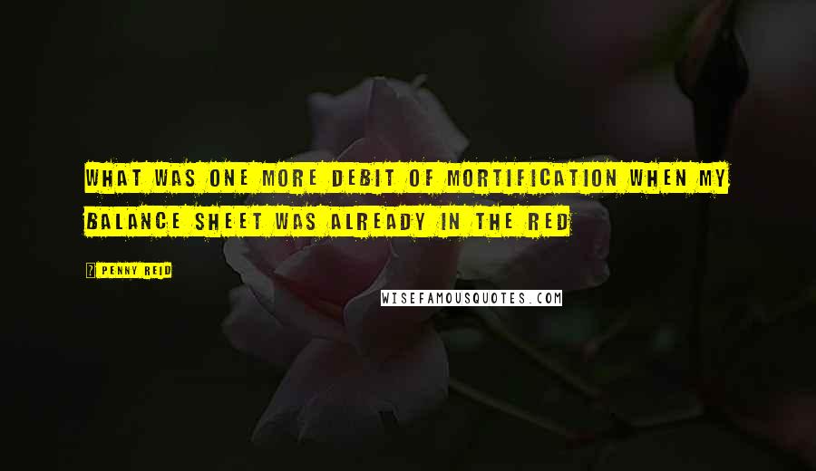 Penny Reid Quotes: What was one more debit of mortification when my balance sheet was already in the red