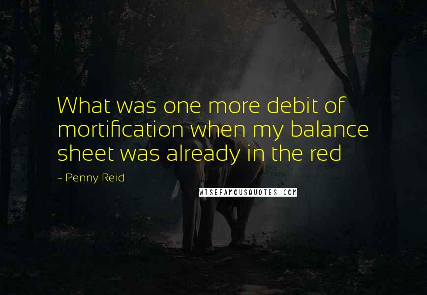 Penny Reid Quotes: What was one more debit of mortification when my balance sheet was already in the red