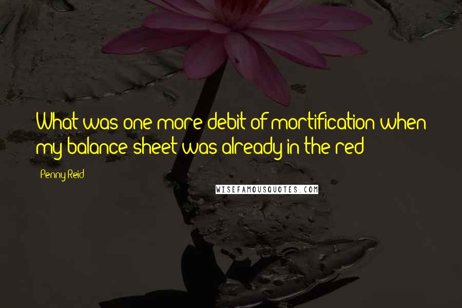 Penny Reid Quotes: What was one more debit of mortification when my balance sheet was already in the red