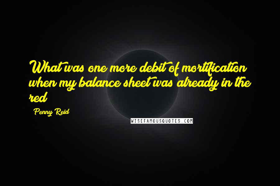 Penny Reid Quotes: What was one more debit of mortification when my balance sheet was already in the red