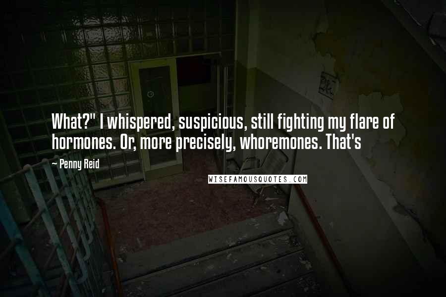 Penny Reid Quotes: What?" I whispered, suspicious, still fighting my flare of hormones. Or, more precisely, whoremones. That's