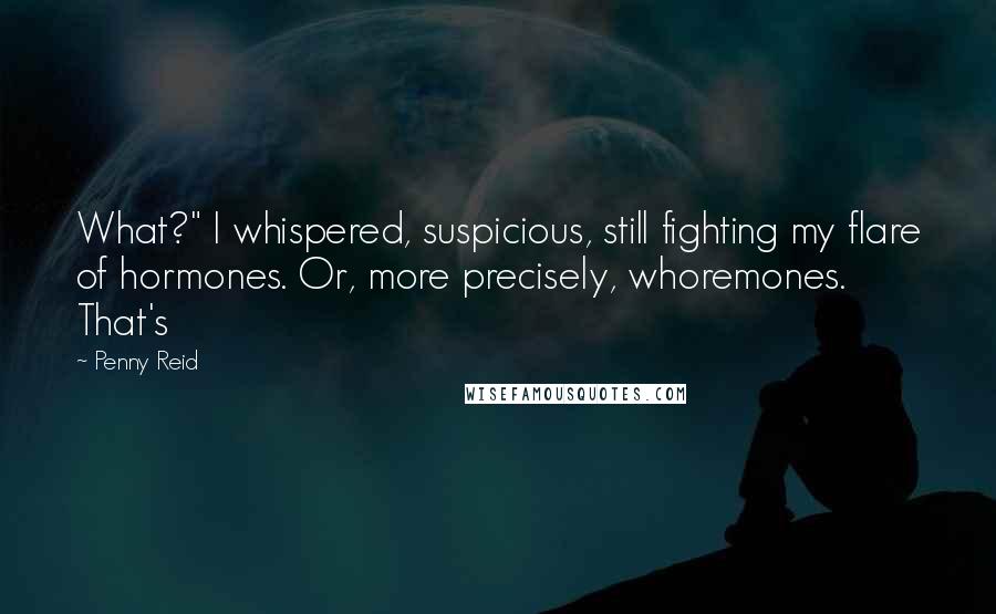 Penny Reid Quotes: What?" I whispered, suspicious, still fighting my flare of hormones. Or, more precisely, whoremones. That's