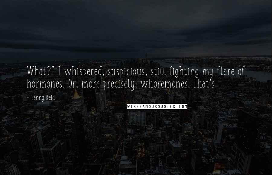 Penny Reid Quotes: What?" I whispered, suspicious, still fighting my flare of hormones. Or, more precisely, whoremones. That's