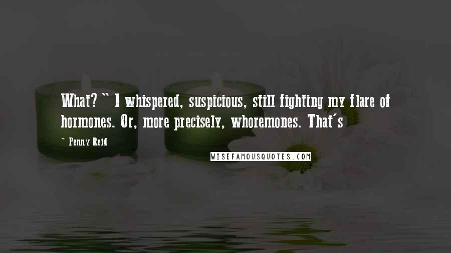 Penny Reid Quotes: What?" I whispered, suspicious, still fighting my flare of hormones. Or, more precisely, whoremones. That's