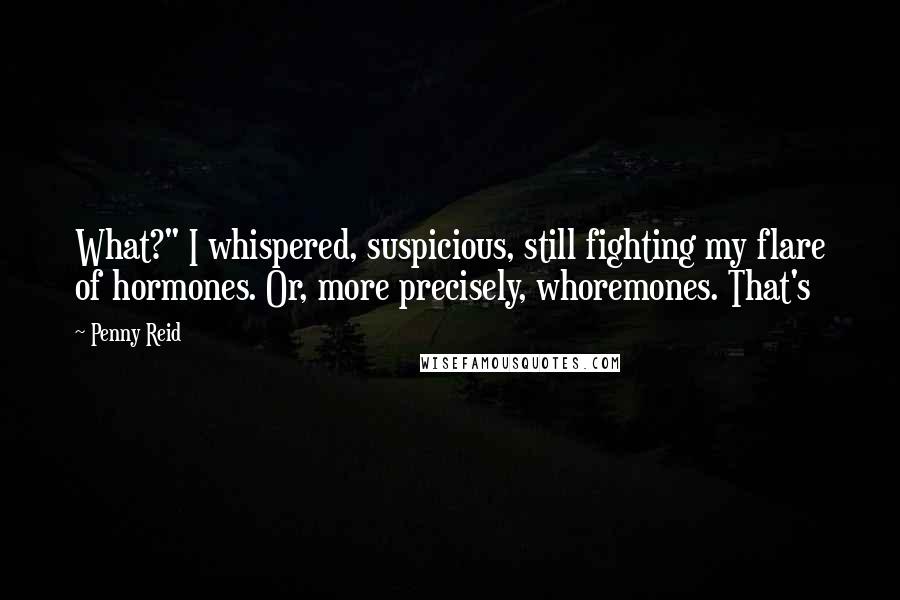 Penny Reid Quotes: What?" I whispered, suspicious, still fighting my flare of hormones. Or, more precisely, whoremones. That's