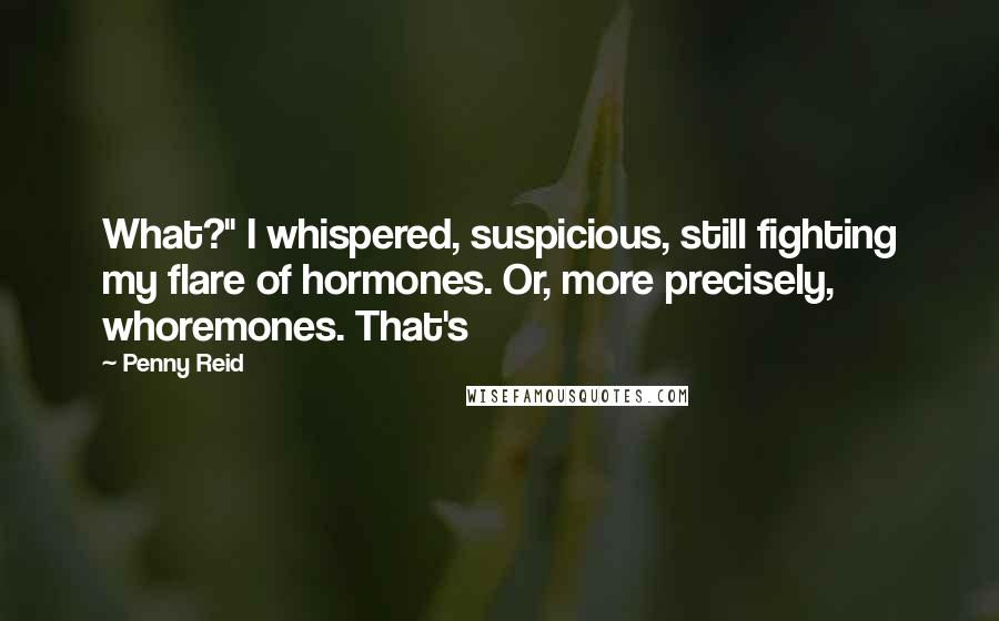 Penny Reid Quotes: What?" I whispered, suspicious, still fighting my flare of hormones. Or, more precisely, whoremones. That's