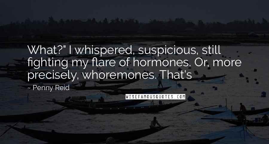 Penny Reid Quotes: What?" I whispered, suspicious, still fighting my flare of hormones. Or, more precisely, whoremones. That's