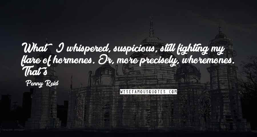 Penny Reid Quotes: What?" I whispered, suspicious, still fighting my flare of hormones. Or, more precisely, whoremones. That's