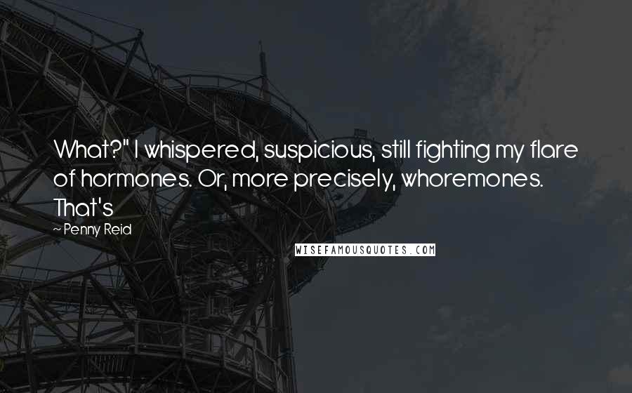 Penny Reid Quotes: What?" I whispered, suspicious, still fighting my flare of hormones. Or, more precisely, whoremones. That's