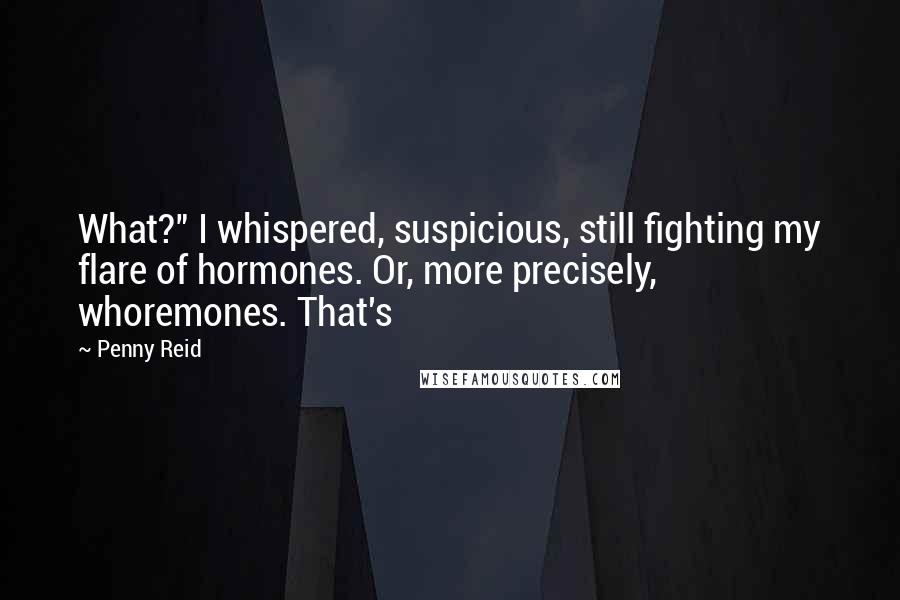 Penny Reid Quotes: What?" I whispered, suspicious, still fighting my flare of hormones. Or, more precisely, whoremones. That's