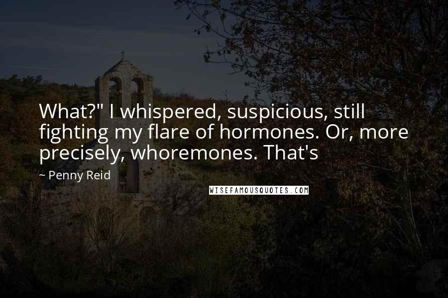 Penny Reid Quotes: What?" I whispered, suspicious, still fighting my flare of hormones. Or, more precisely, whoremones. That's