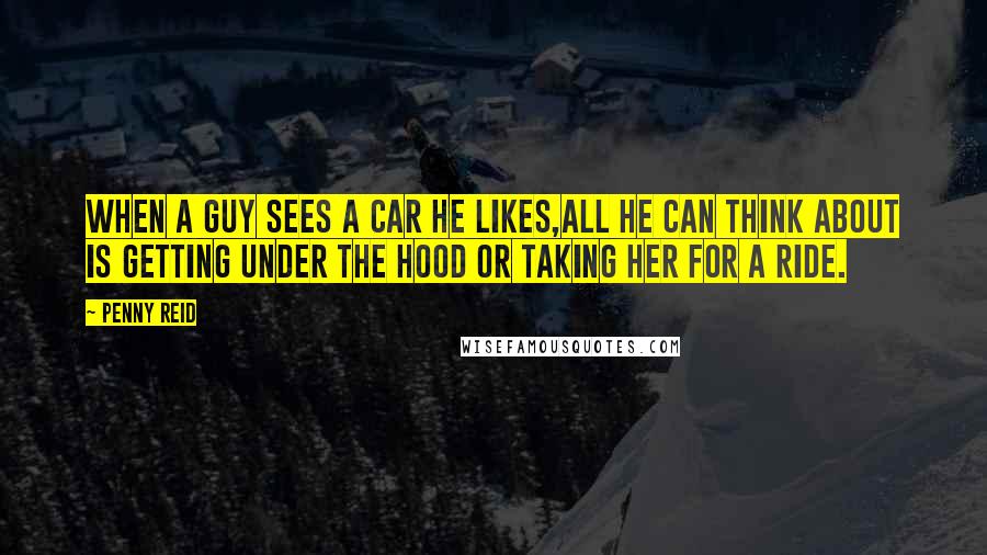 Penny Reid Quotes: When a guy sees a car he likes,all he can think about is getting under the hood or taking her for a ride.